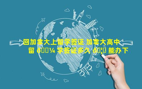 回加拿大上留学签证 加拿大高中留 🌼 学签证多久 🦊 能办下来